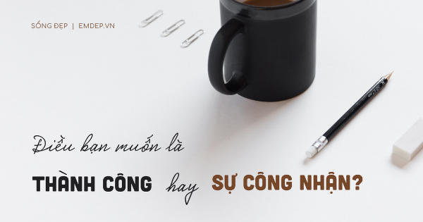 Bạn đang khao khát thành công, hay thật ra là khao khát sự công nhận?